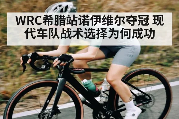 WRC希腊站诺伊维尔夺冠 现代车队战术选择为何成功
