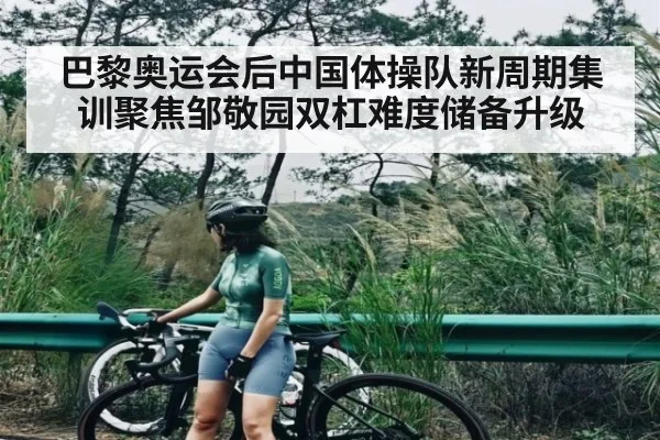 巴黎奥运会后中国体操队新周期集训聚焦邹敬园双杠难度储备升级