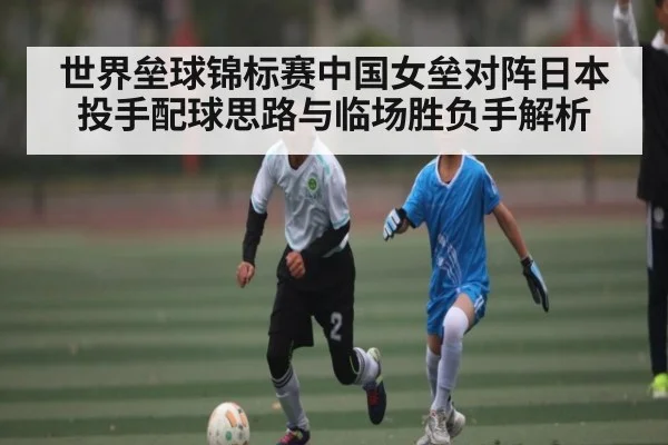 世界垒球锦标赛中国女垒对阵日本投手配球思路与临场胜负手解析