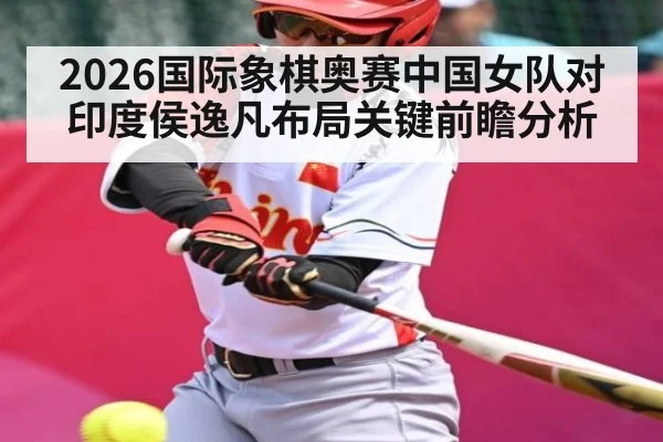 2026国际象棋奥赛中国女队对印度侯逸凡布局关键前瞻分析