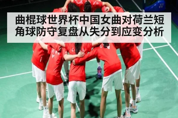 曲棍球世界杯中国女曲对荷兰短角球防守复盘从失分到应变分析
