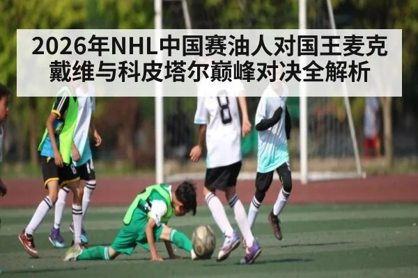 2026年NHL中国赛油人对国王麦克戴维与科皮塔尔巅峰对决全解析