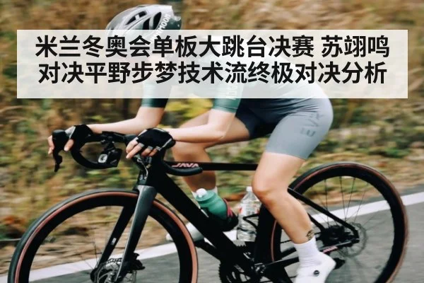 米兰冬奥会单板大跳台决赛 苏翊鸣对决平野步梦技术流终极对决分析（kaiyun）